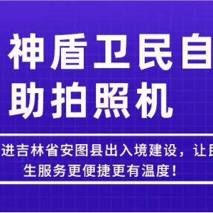 【吉林-延边】神盾卫民推进吉林省安图县出入境建设，让民生服务更便捷更有温度